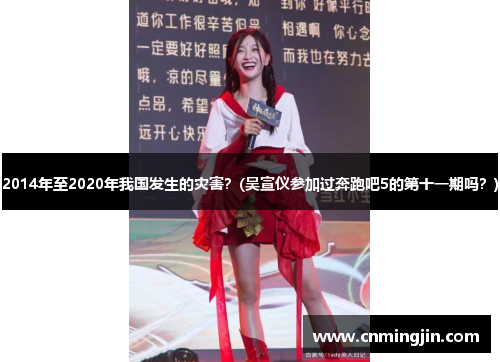 2014年至2020年我国发生的灾害？(吴宣仪参加过奔跑吧5的第十一期吗？)