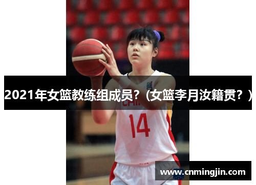 2021年女篮教练组成员？(女篮李月汝籍贯？)
