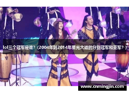 lol三个冠军是谁？(2004年到2014年星光大道的分别冠军和亚军？)