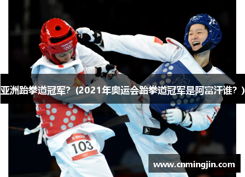 亚洲跆拳道冠军？(2021年奥运会跆拳道冠军是阿富汗谁？)